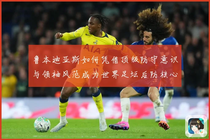 鲁本迪亚斯如何凭借顶级防守意识与领袖风范成为世界足坛后防核心人物