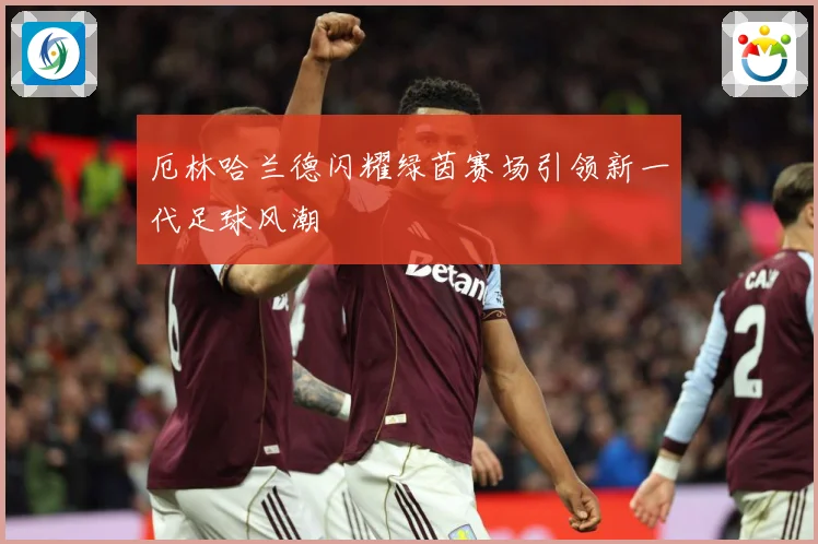 厄林哈兰德闪耀绿茵赛场引领新一代足球风潮