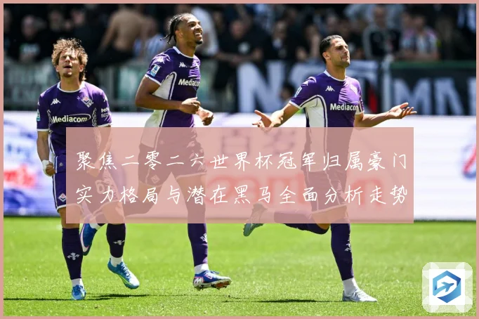 聚焦二零二六世界杯冠军归属豪门实力格局与潜在黑马全面分析走势战术观察