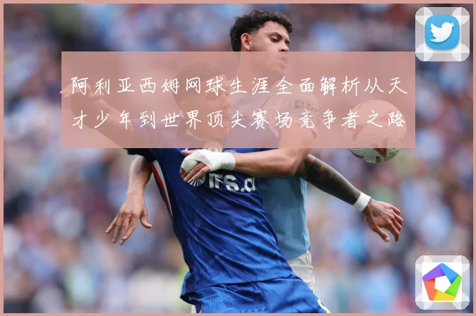 阿利亚西姆网球生涯全面解析从天才少年到世界顶尖赛场竞争者之路