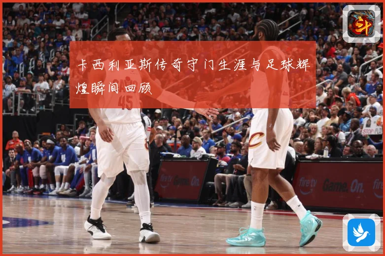 卡西利亚斯传奇守门生涯与足球辉煌瞬间回顾