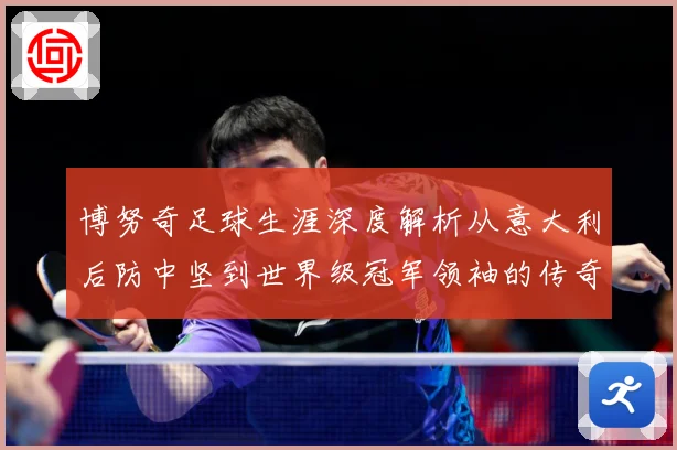 博努奇足球生涯深度解析从意大利后防中坚到世界级冠军领袖的传奇征程