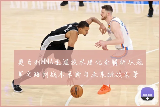 奥马利MMA生涯技术进化全解析从冠军之路到战术革新与未来挑战前景展望