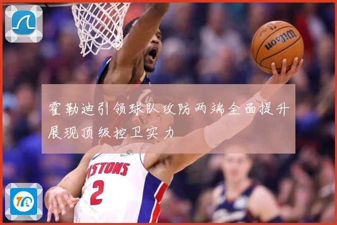 霍勒迪引领球队攻防两端全面提升展现顶级控卫实力