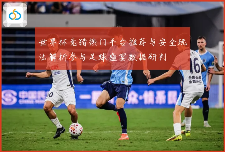 世界杯竞猜热门平台推荐与安全玩法解析参与足球盛宴数据研判