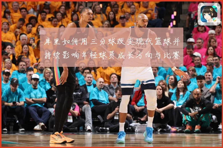库里如何用三分球改变现代篮球并持续影响年轻球员成长方向与比赛格局