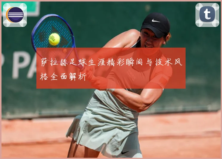萨拉赫足球生涯精彩瞬间与技术风格全面解析