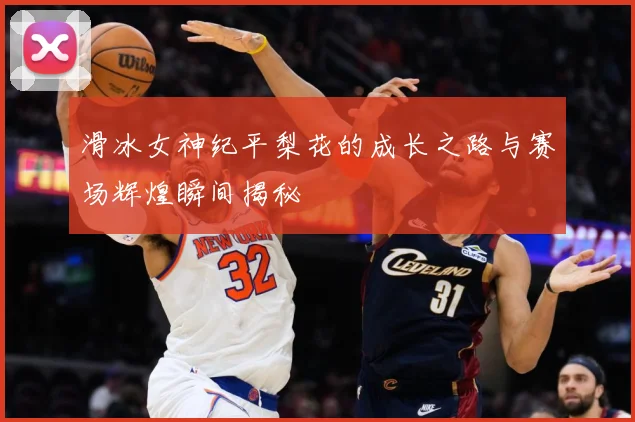 滑冰女神纪平梨花的成长之路与赛场辉煌瞬间揭秘