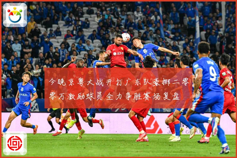 今晚京粤大战开打广东队豪掷二零零万激励球员全力争胜赛场复盘