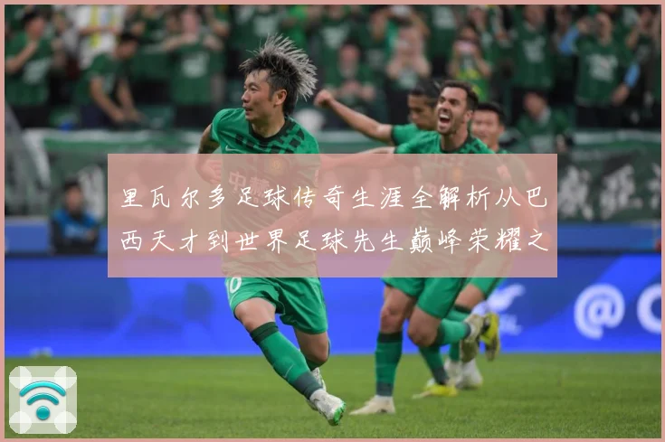 里瓦尔多足球传奇生涯全解析从巴西天才到世界足球先生巅峰荣耀之路揭秘