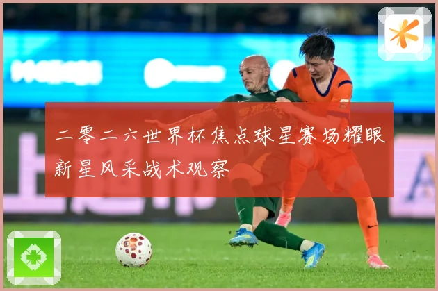 二零二六世界杯焦点球星赛场耀眼新星风采战术观察
