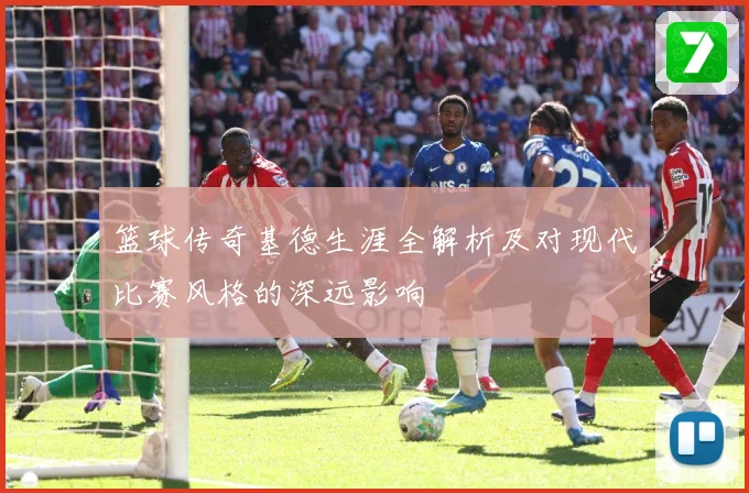 篮球传奇基德生涯全解析及对现代比赛风格的深远影响