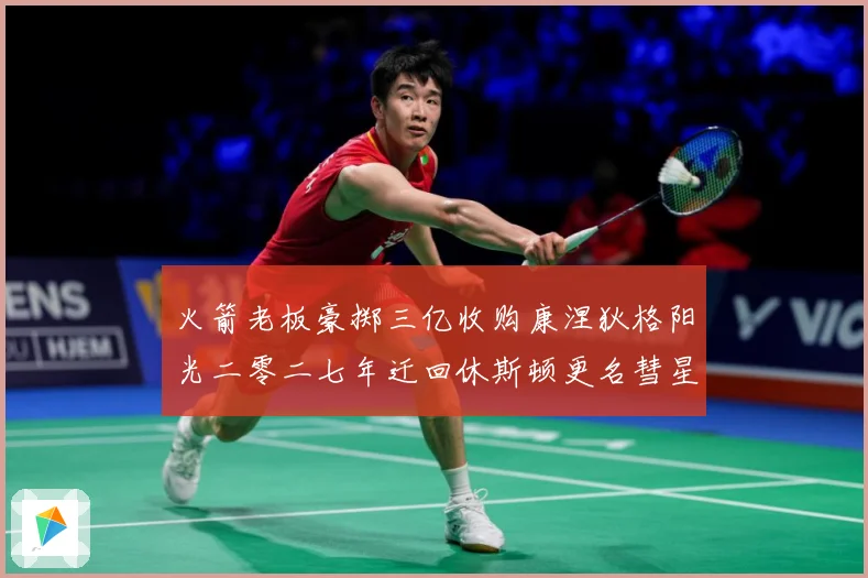 火箭老板豪掷三亿收购康涅狄格阳光二零二七年迁回休斯顿更名彗星赛场复盘