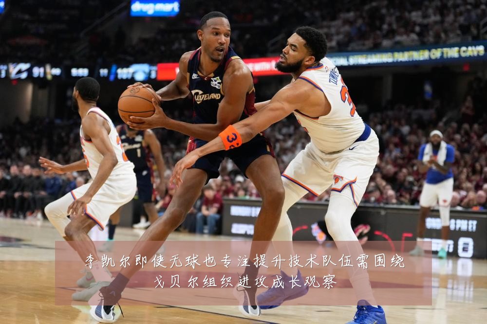 李凯尔即使无球也专注提升技术队伍需围绕戈贝尔组织进攻成长观察