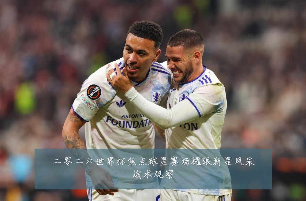 二零二六世界杯焦点球星赛场耀眼新星风采战术观察