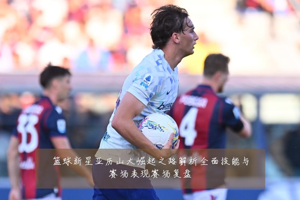 篮球新星亚历山大崛起之路解析全面技能与赛场表现赛场复盘