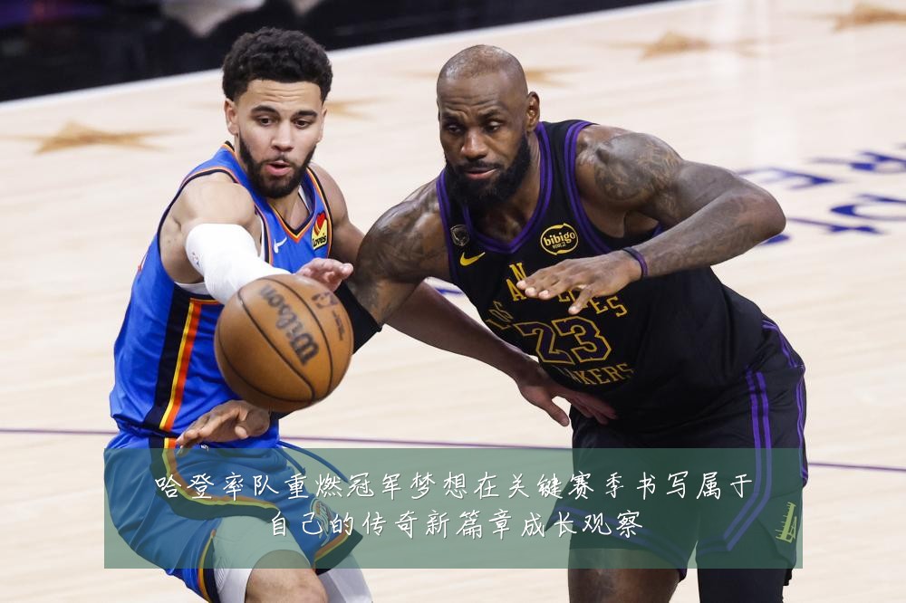 哈登率队重燃冠军梦想在关键赛季书写属于自己的传奇新篇章成长观察