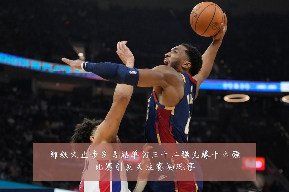 郑钦文止步罗马站单打三十二强无缘十六强比赛引发关注赛场观察