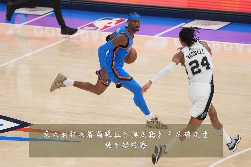 意大利杯决赛前瞻拉齐奥更稳扎卡尼确定登场专题观察