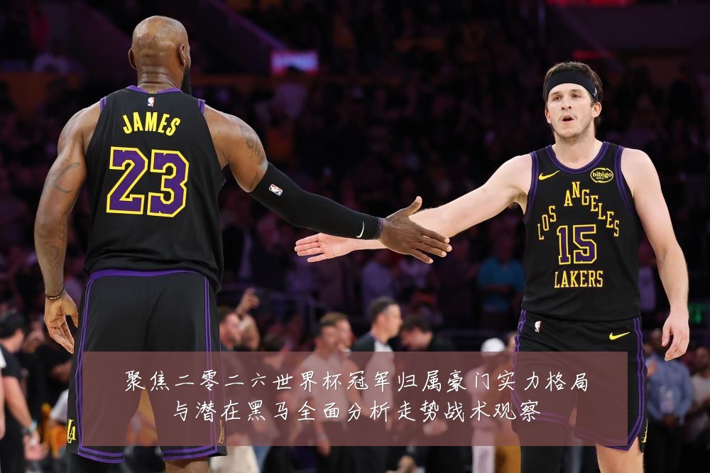 聚焦二零二六世界杯冠军归属豪门实力格局与潜在黑马全面分析走势战术观察